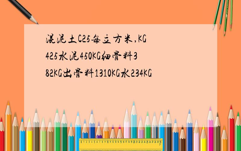 混泥土C25每立方米,KG 425水泥450KG细骨料382KG出骨料1310KG水234KG