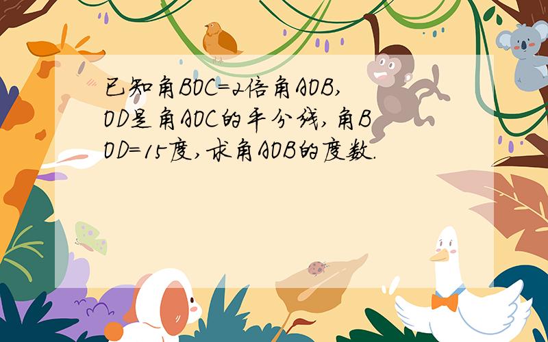 已知角BOC=2倍角AOB,OD是角AOC的平分线,角BOD=15度,求角AOB的度数.