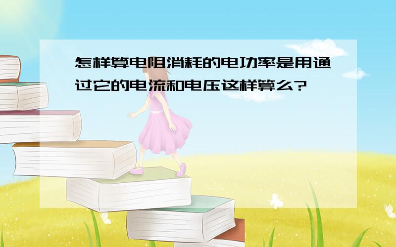 怎样算电阻消耗的电功率是用通过它的电流和电压这样算么?