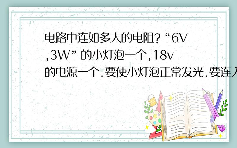 电路中连如多大的电阻?“6V,3W”的小灯泡一个,18v的电源一个.要使小灯泡正常发光.要连入多大的电阻?主要说一下思路.谢