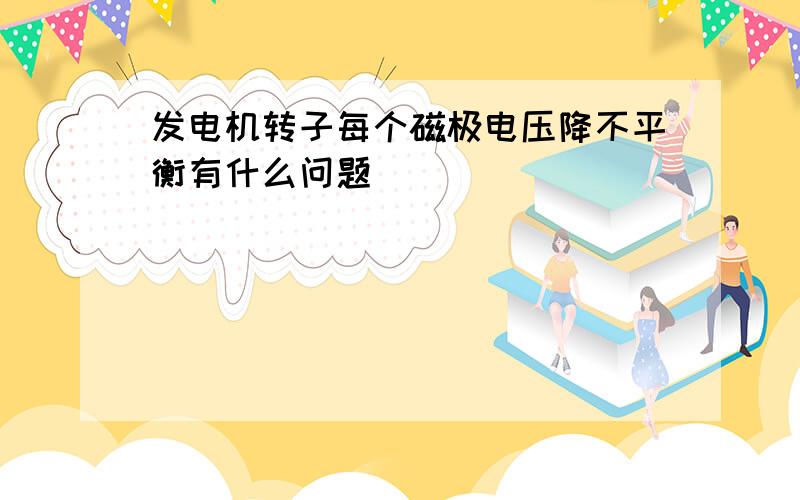 发电机转子每个磁极电压降不平衡有什么问题