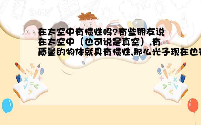 在太空中有惯性吗?有些朋友说在太空中（也可说是真空）,有质量的物体就具有惯性,那么光子现在也被证实有质量,那光子也是惯性传播或延伸吗?