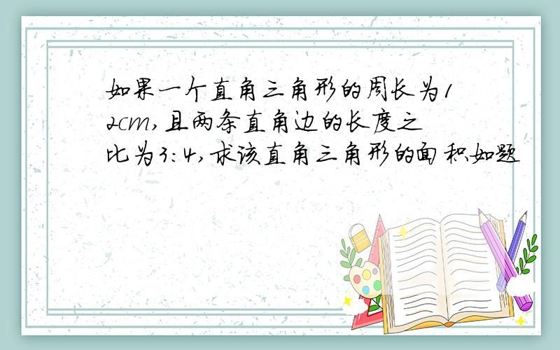 如果一个直角三角形的周长为12cm,且两条直角边的长度之比为3:4,求该直角三角形的面积如题