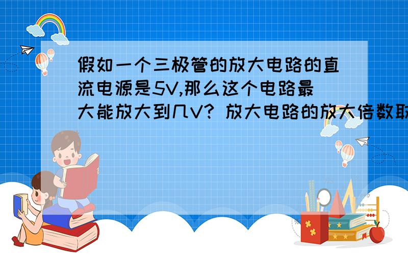 假如一个三极管的放大电路的直流电源是5V,那么这个电路最大能放大到几V? 放大电路的放大倍数取决于什么?