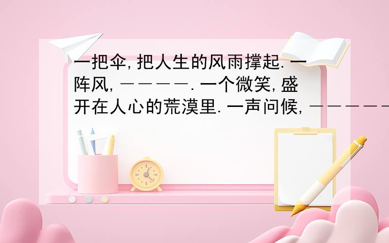 一把伞,把人生的风雨撑起.一阵风,－－－－.一个微笑,盛开在人心的荒漠里.一声问候,－－－－－.