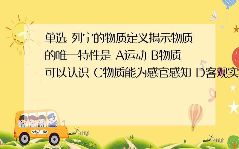 单选 列宁的物质定义揭示物质的唯一特性是 A运动 B物质可以认识 C物质能为感官感知 D客观实在性