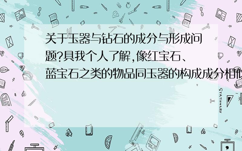 关于玉器与钻石的成分与形成问题?具我个人了解,像红宝石、蓝宝石之类的物品同玉器的构成成分相似.钻石的构成成分就是“碳”,我想问一下,形成产生钻石的“碳”是否与我们平时所熟知