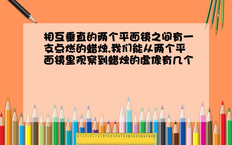 相互垂直的两个平面镜之间有一支点燃的蜡烛,我们能从两个平面镜里观察到蜡烛的虚像有几个