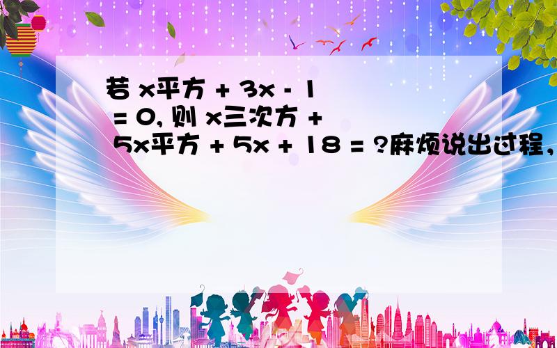 若 x平方 + 3x - 1 = 0, 则 x三次方 + 5x平方 + 5x + 18 = ?麻烦说出过程，谢谢！