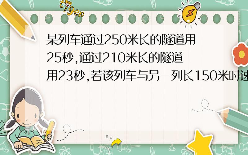 某列车通过250米长的隧道用25秒,通过210米长的隧道用23秒,若该列车与另一列长150米时速为108千米的列车相遇,错车而过需要几秒钟?