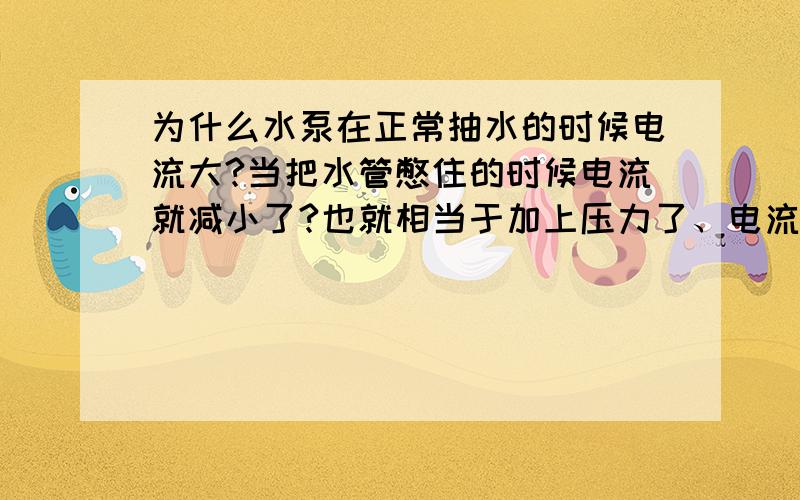 为什么水泵在正常抽水的时候电流大?当把水管憋住的时候电流就减小了?也就相当于加上压力了、电流怎么会