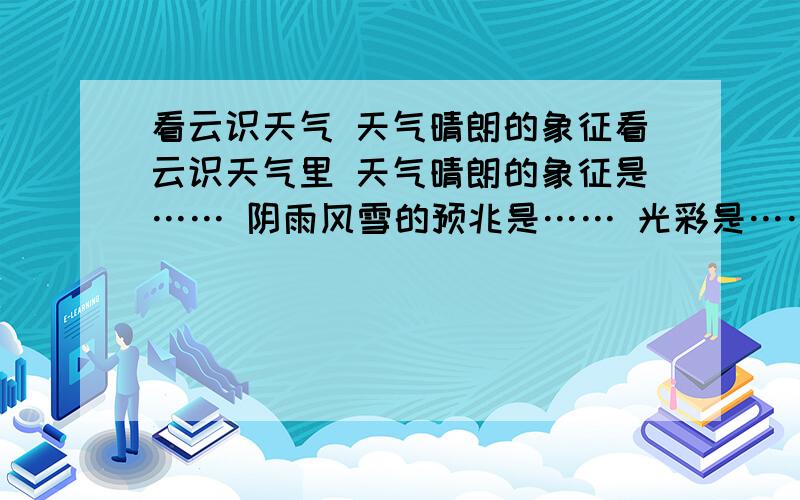 看云识天气 天气晴朗的象征看云识天气里 天气晴朗的象征是…… 阴雨风雪的预兆是…… 光彩是……原因……注意:天气晴朗的象征是…… 阴雨风雪的预兆是…… 光彩是……（词语）