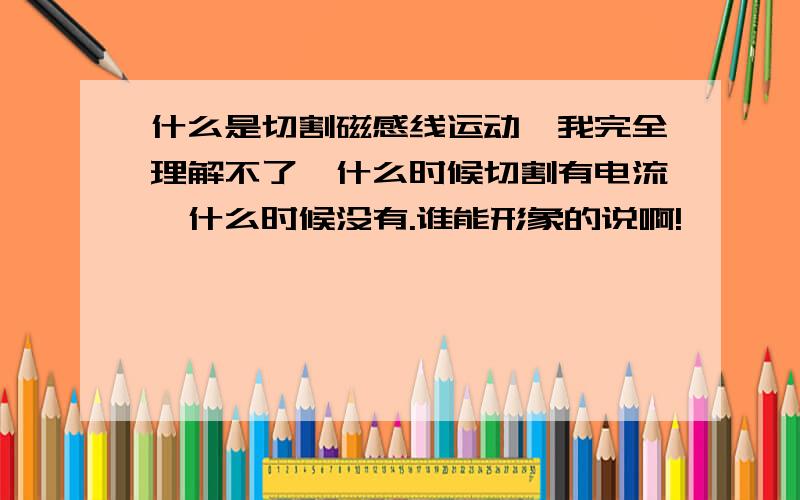 什么是切割磁感线运动,我完全理解不了,什么时候切割有电流,什么时候没有.谁能形象的说啊!