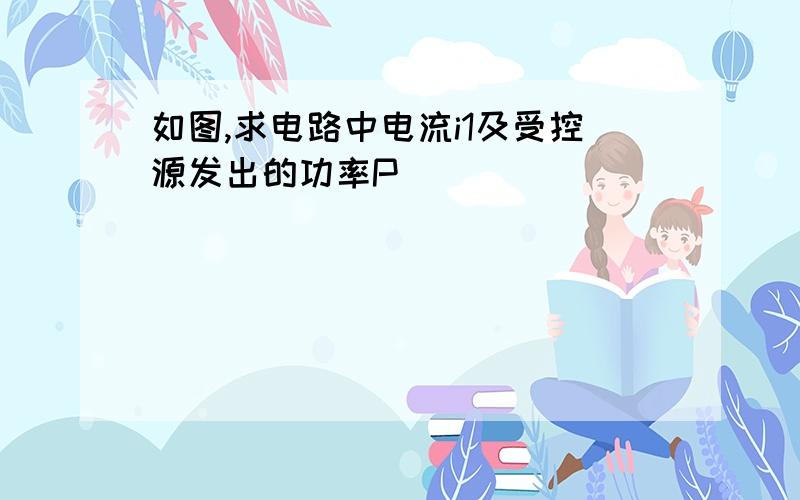 如图,求电路中电流i1及受控源发出的功率P