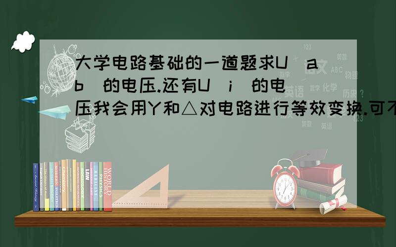 大学电路基础的一道题求U(ab）的电压.还有U（i）的电压我会用Y和△对电路进行等效变换.可不太求ab端的电压 求高手解答谢谢ab之间是一个电阻 阻值为10欧姆