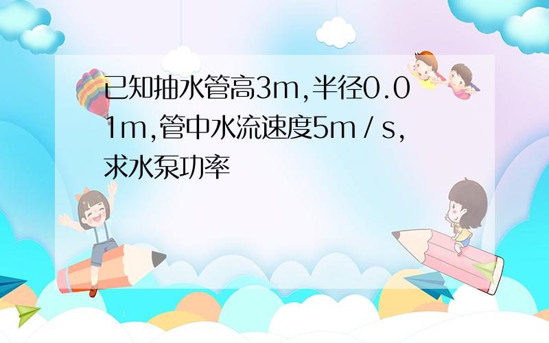 已知抽水管高3m,半径0.01m,管中水流速度5m／s,求水泵功率