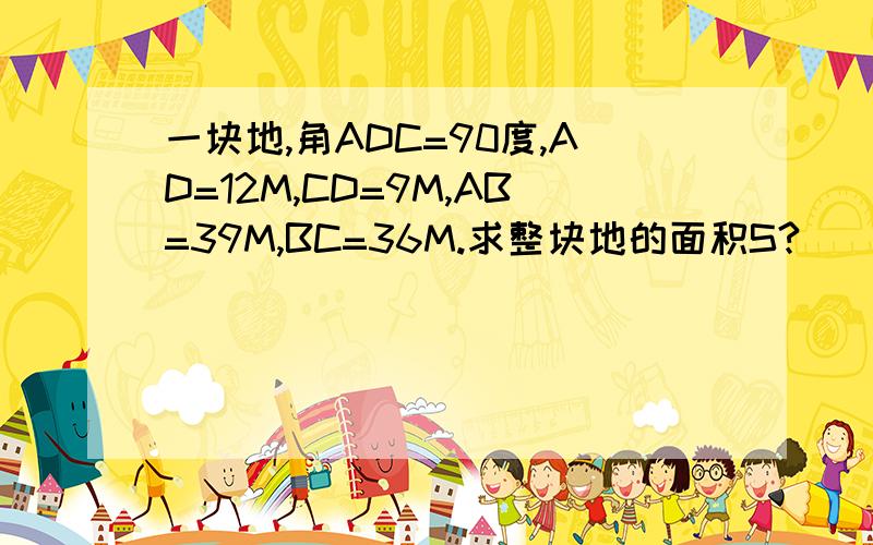 一块地,角ADC=90度,AD=12M,CD=9M,AB=39M,BC=36M.求整块地的面积S?