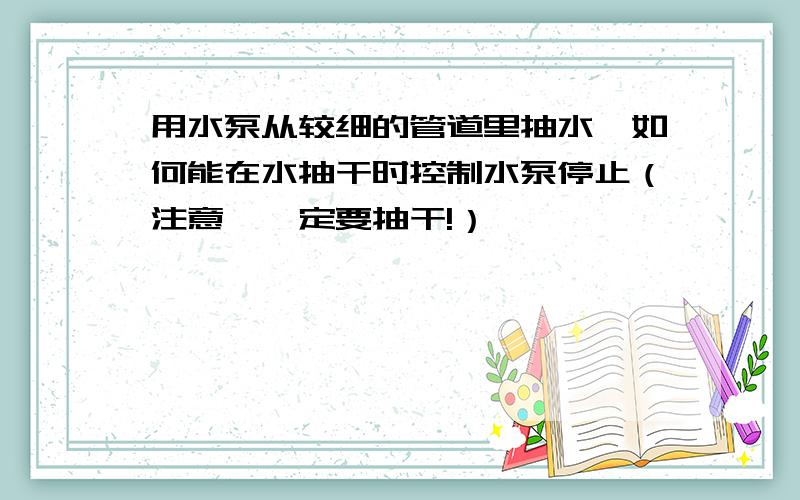 用水泵从较细的管道里抽水,如何能在水抽干时控制水泵停止（注意,一定要抽干!）