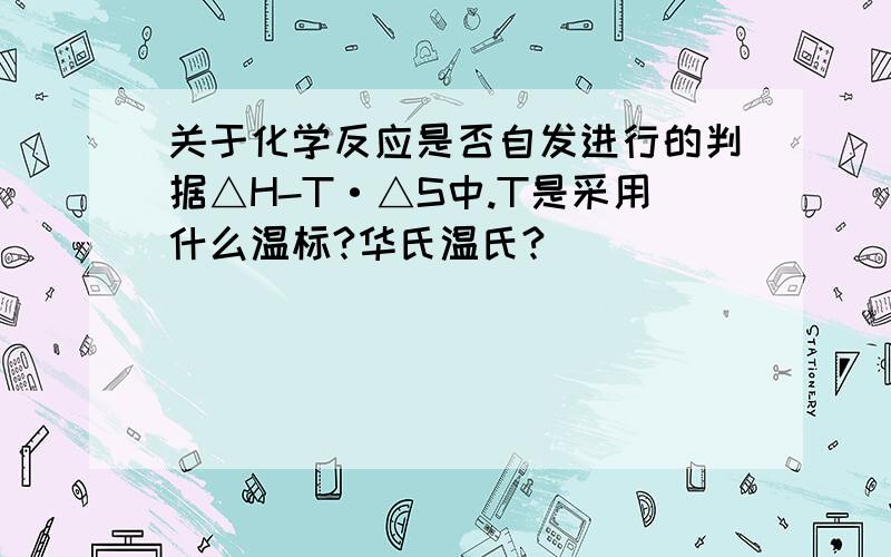 关于化学反应是否自发进行的判据△H-T·△S中.T是采用什么温标?华氏温氏?