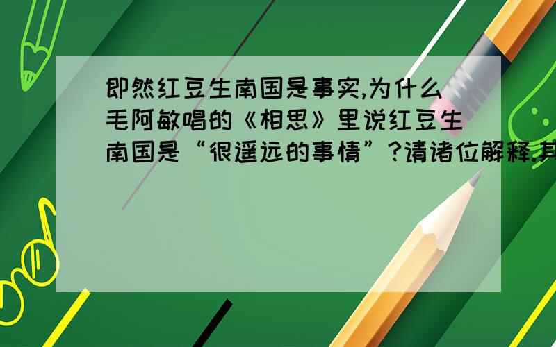 即然红豆生南国是事实,为什么毛阿敏唱的《相思》里说红豆生南国是“很遥远的事情”?请诸位解释.其实生活中有许东西,我们都有疑惑,何不拿出来让大家给你解决呢?