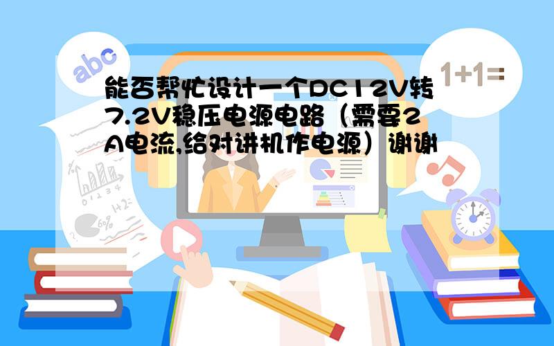 能否帮忙设计一个DC12V转7.2V稳压电源电路（需要2A电流,给对讲机作电源）谢谢