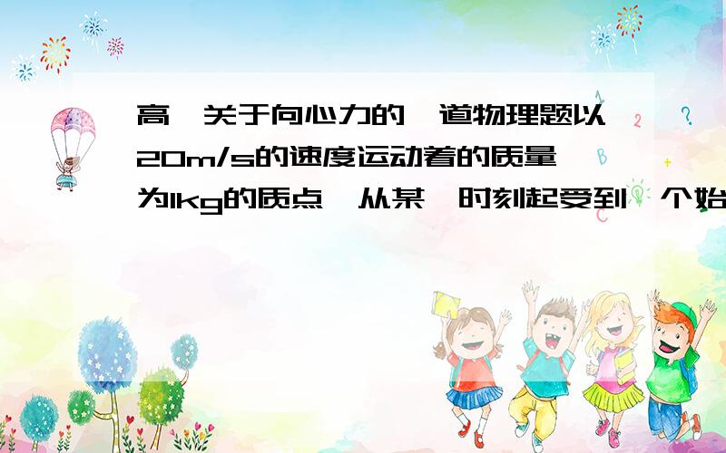 高一关于向心力的一道物理题以20m/s的速度运动着的质量为1kg的质点,从某一时刻起受到一个始终与速度方向垂直的、大小为2N的力作用,那么力作用3s后质点的速度大小为多少?经过π/2时质点通