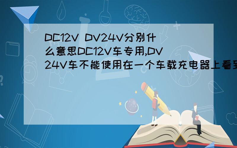 DC12V DV24V分别什么意思DC12V车专用,DV24V车不能使用在一个车载充电器上看到的,