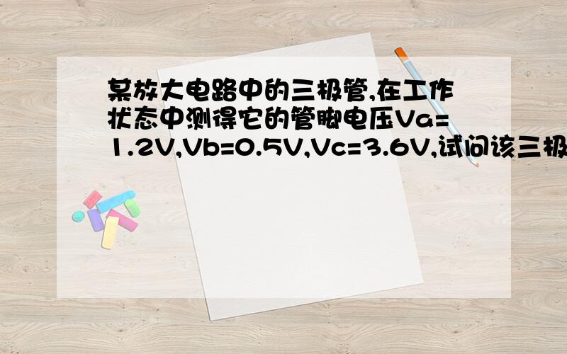 某放大电路中的三极管,在工作状态中测得它的管脚电压Va=1.2V,Vb=0.5V,Vc=3.6V,试问该三极管是什么管{材料}