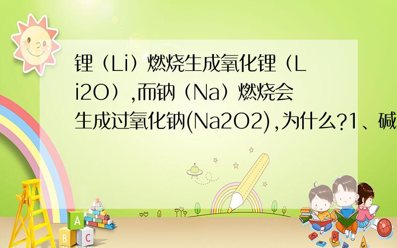 锂（Li）燃烧生成氧化锂（Li2O）,而钠（Na）燃烧会生成过氧化钠(Na2O2),为什么?1、碱金属中,锂（Li）燃烧生成氧化锂（Li2O）,而钠（Na）燃烧会生成过氧化钠(Na2O2),为什么会出现这种情况?2、还