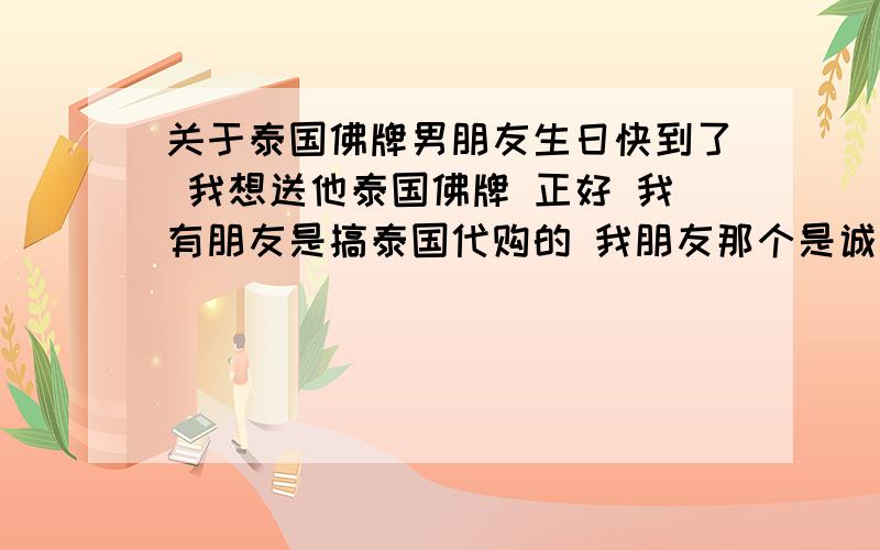 关于泰国佛牌男朋友生日快到了 我想送他泰国佛牌 正好 我有朋友是搞泰国代购的 我朋友那个是诚心请来的 我想问问懂懂这个的大家 这请来的是不是就和咱中国的开光了一样啊 请来是不是