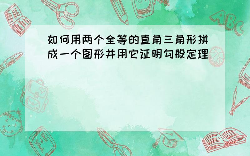 如何用两个全等的直角三角形拼成一个图形并用它证明勾股定理