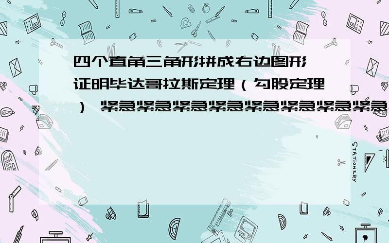 四个直角三角形拼成右边图形,证明毕达哥拉斯定理（勾股定理） 紧急紧急紧急紧急紧急紧急紧急紧急紧