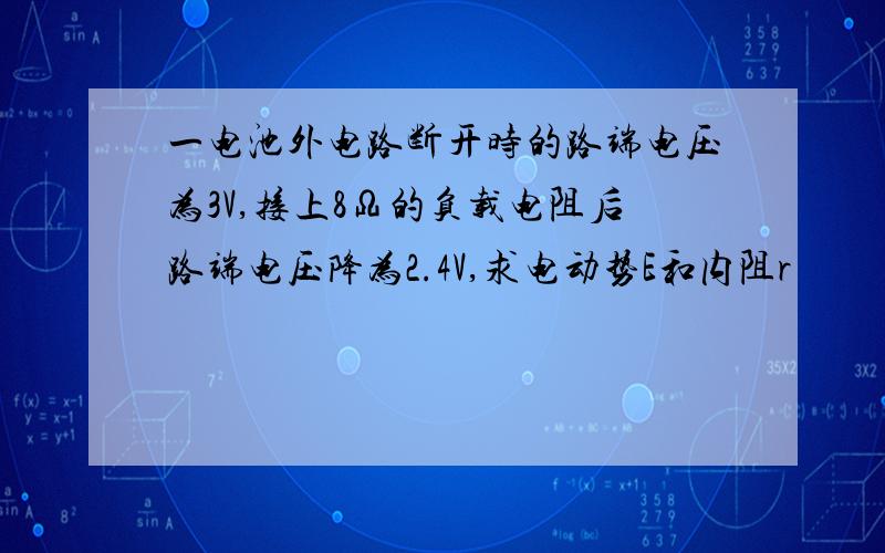 一电池外电路断开时的路端电压为3V,接上8Ω的负载电阻后路端电压降为2.4V,求电动势E和内阻r