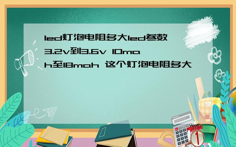 led灯泡电阻多大led参数3.2v到3.6v 10mah至18mah 这个灯泡电阻多大