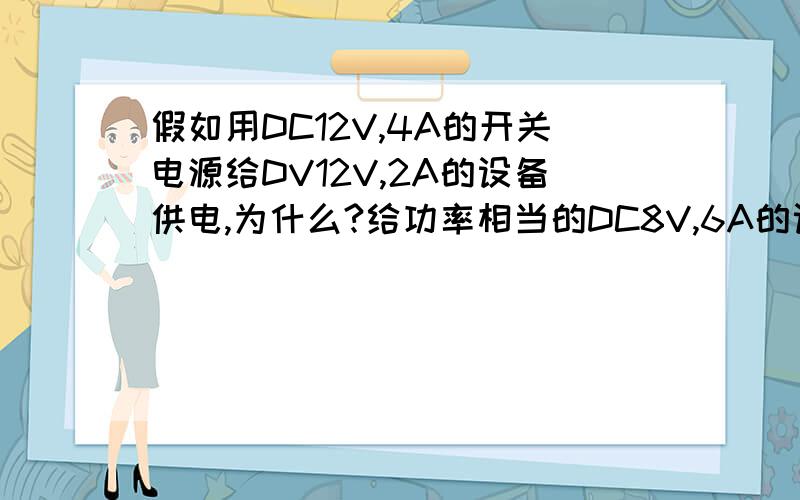 假如用DC12V,4A的开关电源给DV12V,2A的设备供电,为什么?给功率相当的DC8V,6A的设备供电呢?