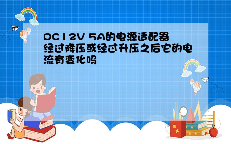 DC12V 5A的电源适配器经过降压或经过升压之后它的电流有变化吗