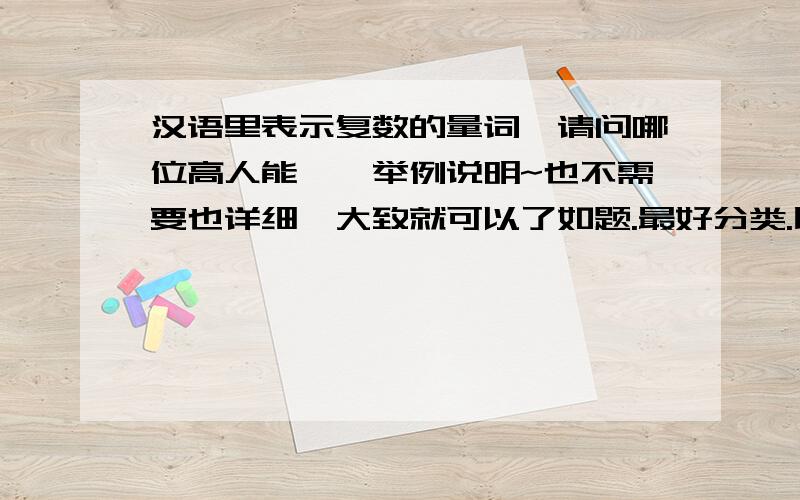 汉语里表示复数的量词,请问哪位高人能一一举例说明~也不需要也详细,大致就可以了如题.最好分类.比如一“群”啊,一“些”啊,这样的~感激不尽不要百度知道复制过来的