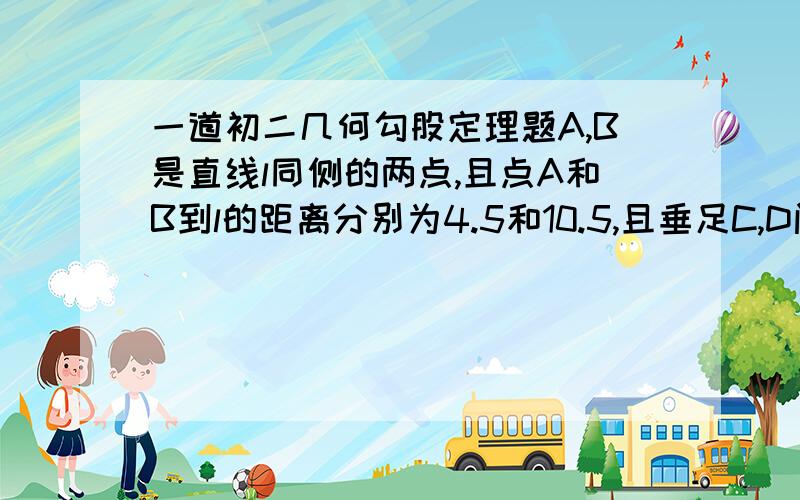 一道初二几何勾股定理题A,B是直线l同侧的两点,且点A和B到l的距离分别为4.5和10.5,且垂足C,D间的距离为8 若点P是l上一点 则AB=?