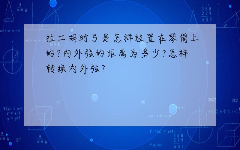 拉二胡时弓是怎样放置在琴筒上的?内外弦的距离为多少?怎样转换内外弦?