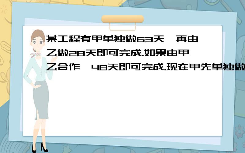 某工程有甲单独做63天,再由乙做28天即可完成.如果由甲乙合作,48天即可完成.现在甲先单独做42天,然后再有乙单独完成,那么还要多少天?急,求大仙帮助啊···