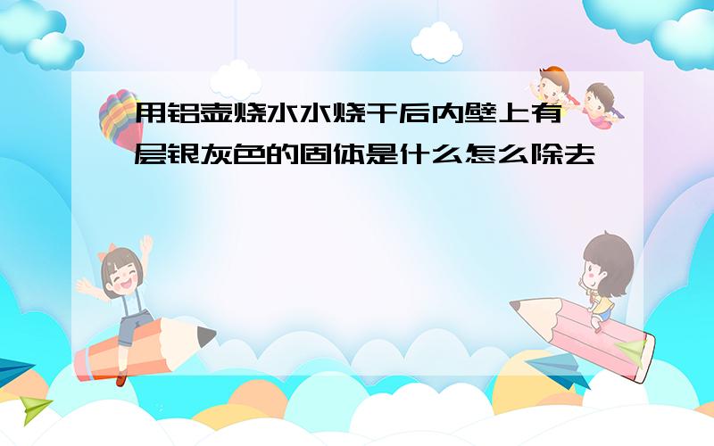 用铝壶烧水水烧干后内壁上有一层银灰色的固体是什么怎么除去