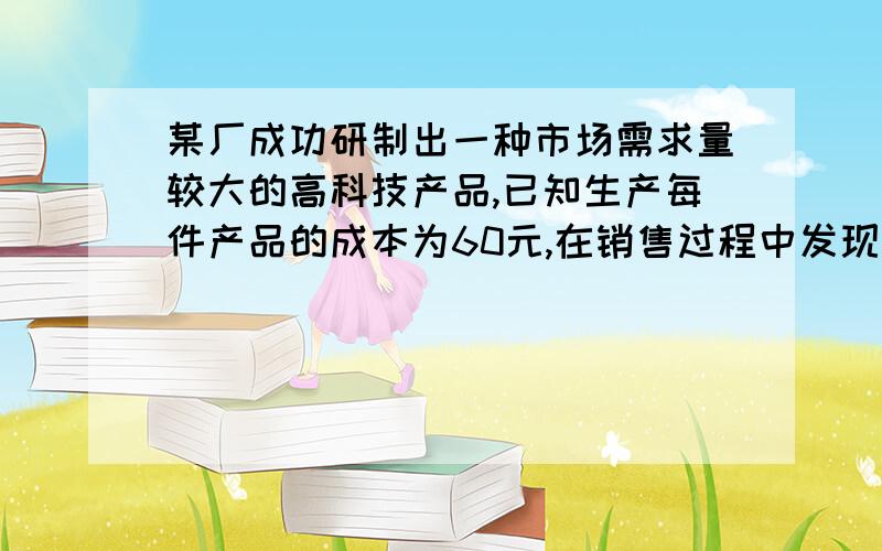 某厂成功研制出一种市场需求量较大的高科技产品,已知生产每件产品的成本为60元,在销售过程中发现：当销售单价为100元时,年销售量为20万件；销售单价每增加10元,年销售量将减少1万件.设