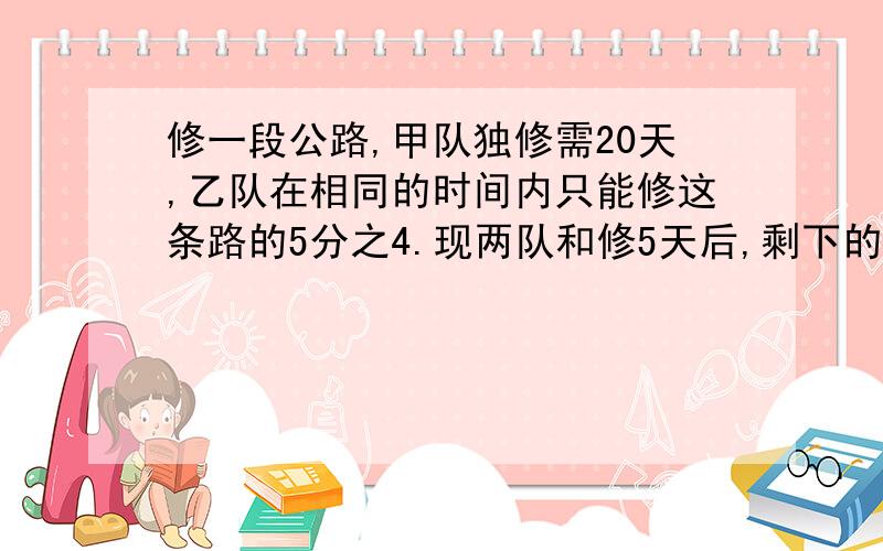 修一段公路,甲队独修需20天,乙队在相同的时间内只能修这条路的5分之4.现两队和修5天后,剩下的由乙队来还要修多少天?（两分钟给个答案吧