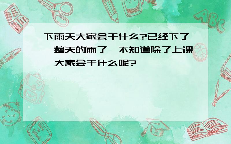 下雨天大家会干什么?已经下了一整天的雨了,不知道除了上课,大家会干什么呢?