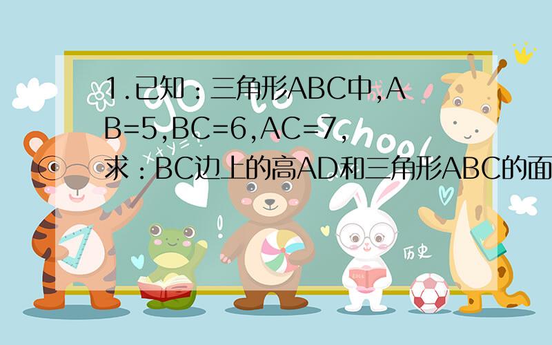 1.已知：三角形ABC中,AB=5,BC=6,AC=7,求：BC边上的高AD和三角形ABC的面积.2.一等腰三角形的周长是16cm,底边上的高为4cm,求这个三角形的腰长.数学八年级上课课练第109页的两题,