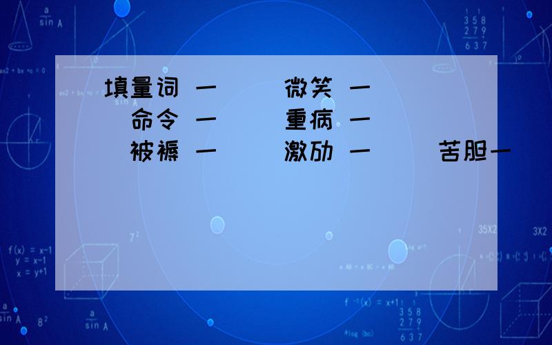 填量词 一（ ）微笑 一（ ）命令 一（ ）重病 一（ ）被褥 一（ ）激劢 一（ ）苦胆一（ ）标语