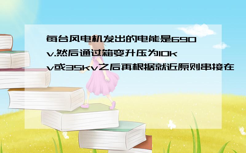 每台风电机发出的电能是690v.然后通过箱变升压为10kv或35kv之后再根据就近原则串接在一起送到风电场变电站升压至110kv或220kv送入电网.那么串联增压,多台10kv的箱变电压串在一起送到升压变