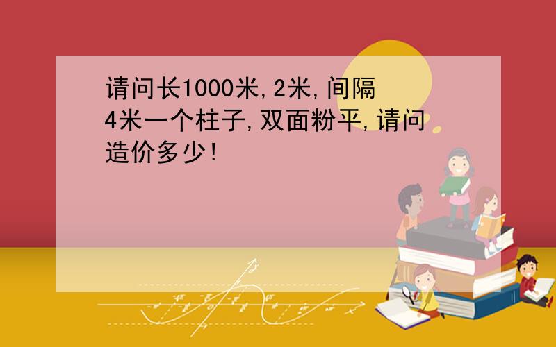 请问长1000米,2米,间隔4米一个柱子,双面粉平,请问造价多少!