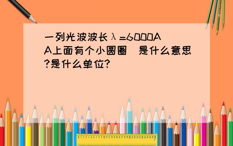 一列光波波长λ=6000A（A上面有个小圆圈）是什么意思?是什么单位?