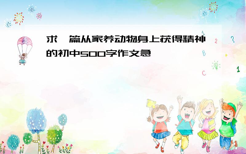 求一篇从家养动物身上获得精神的初中500字作文急